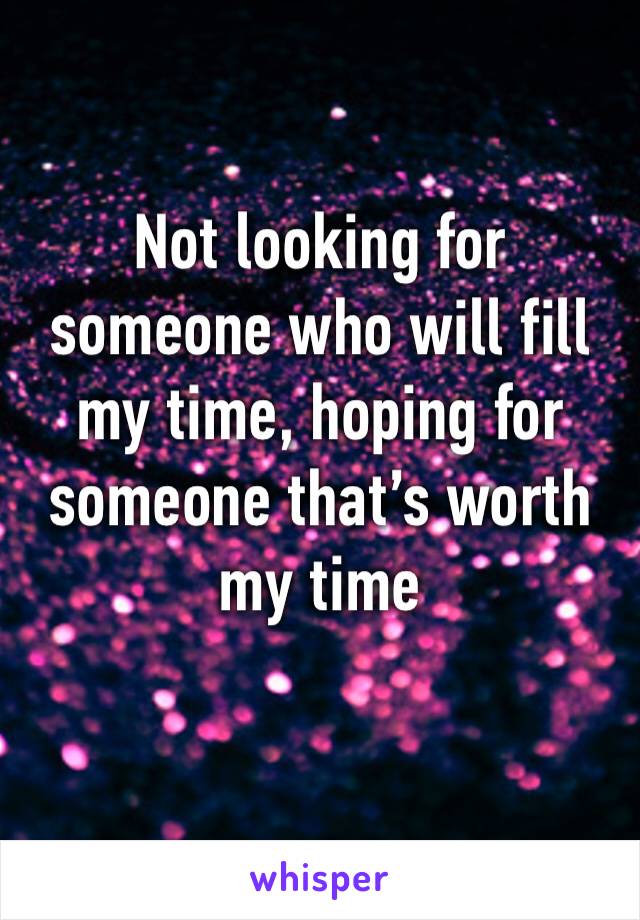Not looking for someone who will fill my time, hoping for someone that’s worth my time