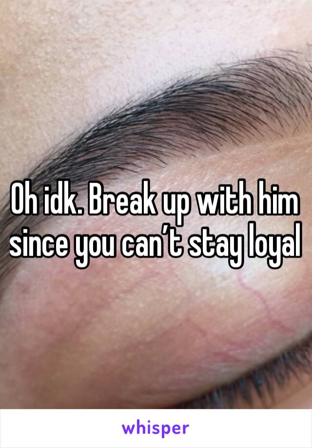 Oh idk. Break up with him since you can’t stay loyal