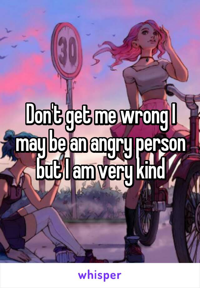 Don't get me wrong I may be an angry person but I am very kind
