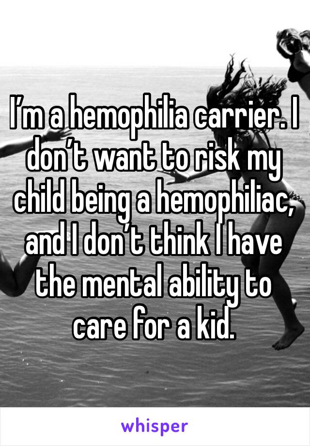 I’m a hemophilia carrier. I don’t want to risk my child being a hemophiliac, and I don’t think I have the mental ability to care for a kid. 