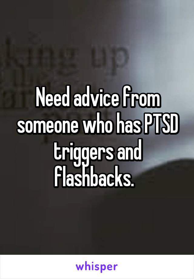 Need advice from someone who has PTSD triggers and flashbacks.  