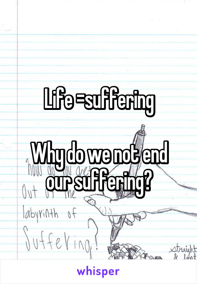 Life =suffering

Why do we not end our suffering?