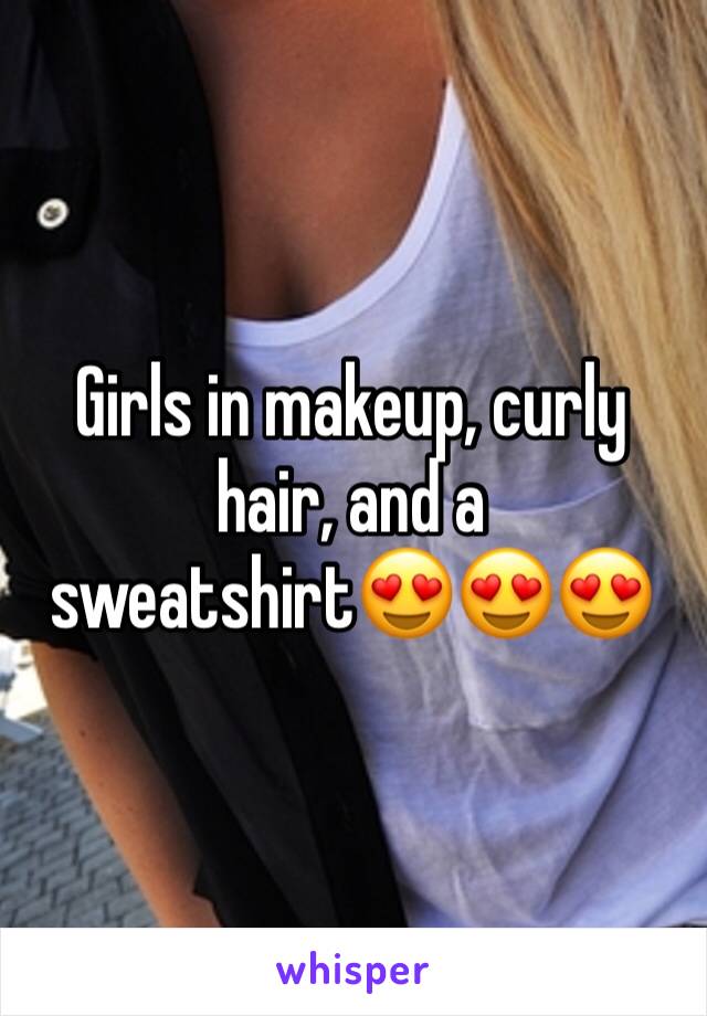 Girls in makeup, curly hair, and a sweatshirt😍😍😍