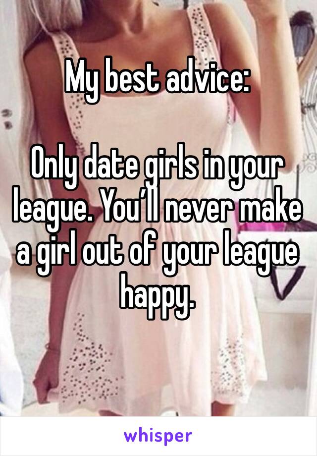My best advice:  

Only date girls in your league. You’ll never make a girl out of your league happy.