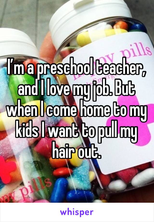I’m a preschool teacher, and I love my job. But when I come home to my kids I want to pull my hair out. 