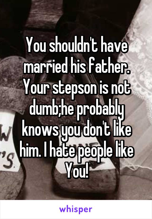 You shouldn't have married his father. Your stepson is not dumb;he probably knows you don't like him. I hate people like You!