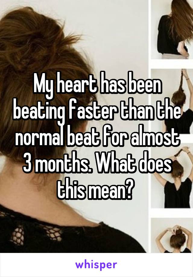 My heart has been beating faster than the normal beat for almost 3 months. What does this mean? 