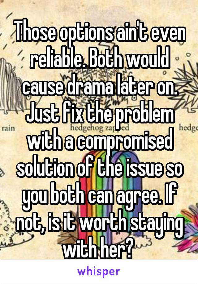 Those options ain't even reliable. Both would cause drama later on. Just fix the problem with a compromised solution of the issue so you both can agree. If not, is it worth staying with her? 