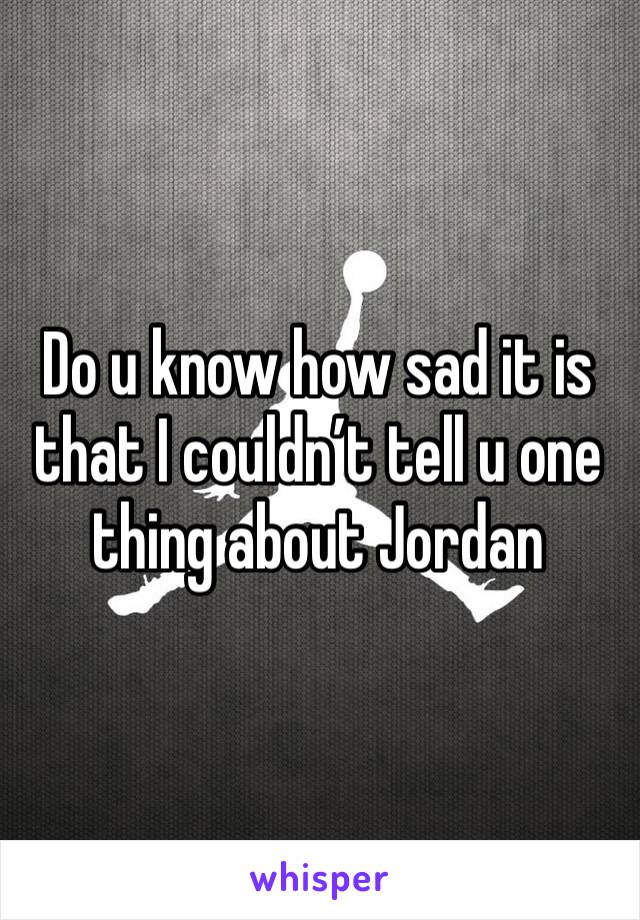 Do u know how sad it is that I couldn’t tell u one thing about Jordan 