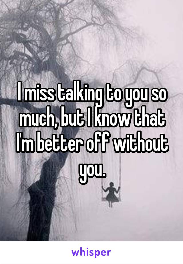 I miss talking to you so much, but I know that I'm better off without you.