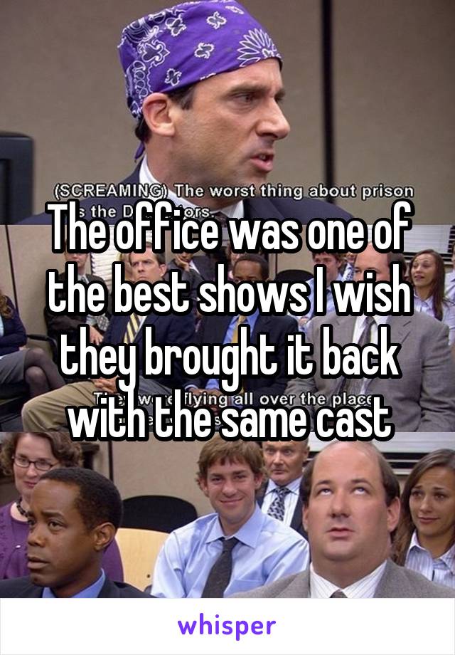 The office was one of the best shows I wish they brought it back with the same cast