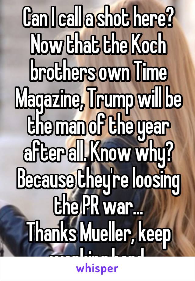 Can I call a shot here? Now that the Koch brothers own Time Magazine, Trump will be the man of the year after all. Know why? Because they're loosing the PR war...
Thanks Mueller, keep working hard.