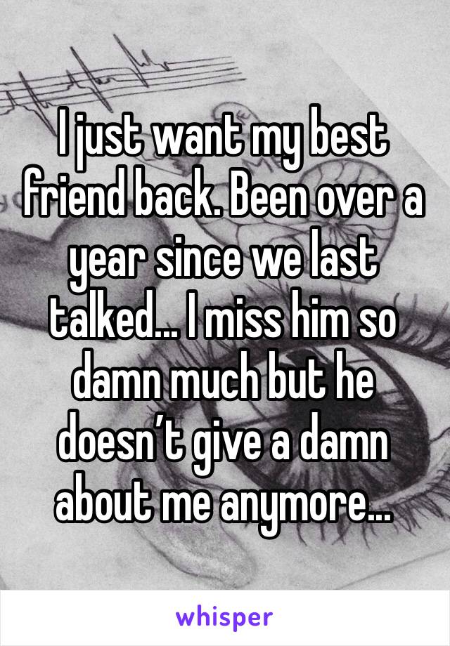 I just want my best friend back. Been over a year since we last talked... I miss him so damn much but he doesn’t give a damn about me anymore...