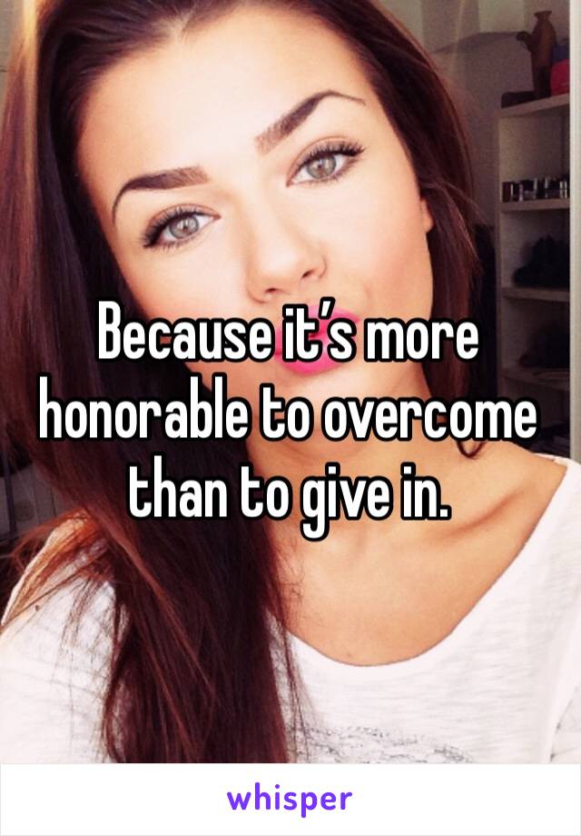 Because it’s more honorable to overcome than to give in. 