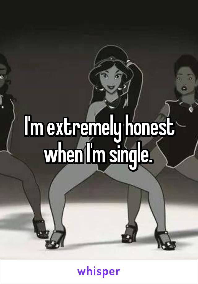 I'm extremely honest when I'm single. 
