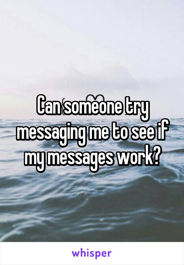 Can someone try messaging me to see if my messages work?