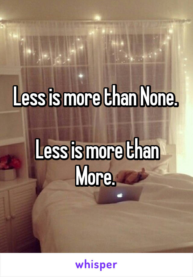 Less is more than None. 

Less is more than More. 