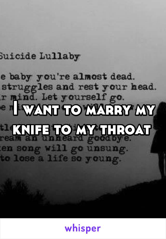 I want to marry my knife to my throat 