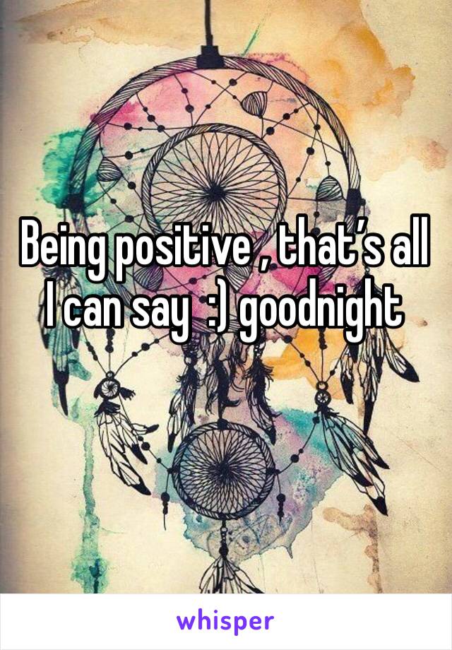 Being positive , that’s all I can say  :) goodnight 