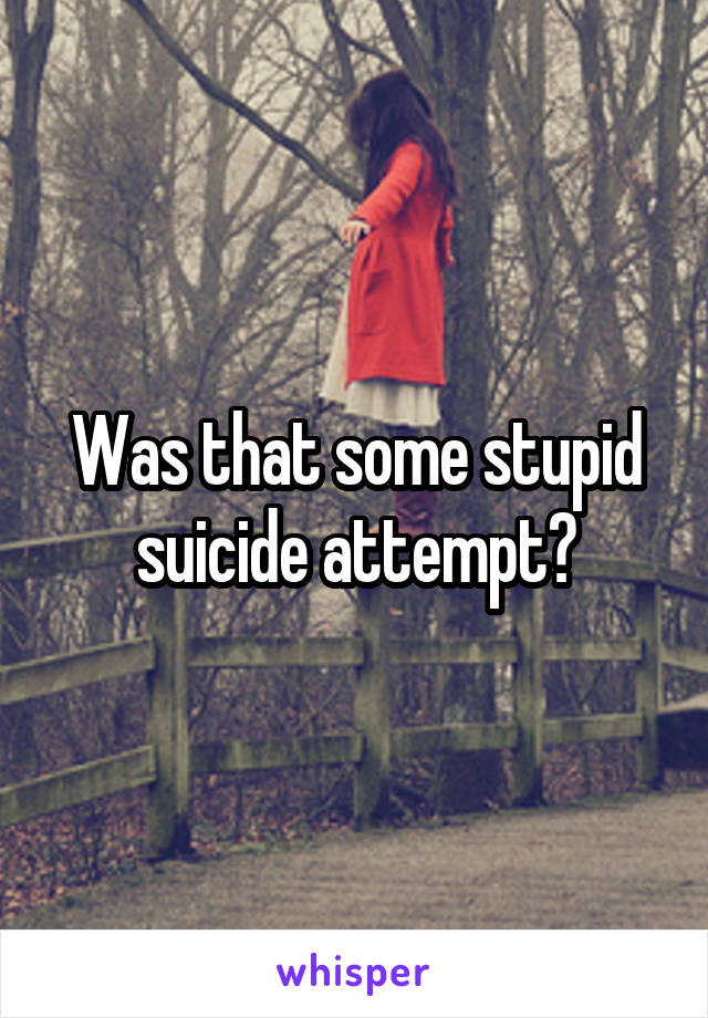Was that some stupid suicide attempt?