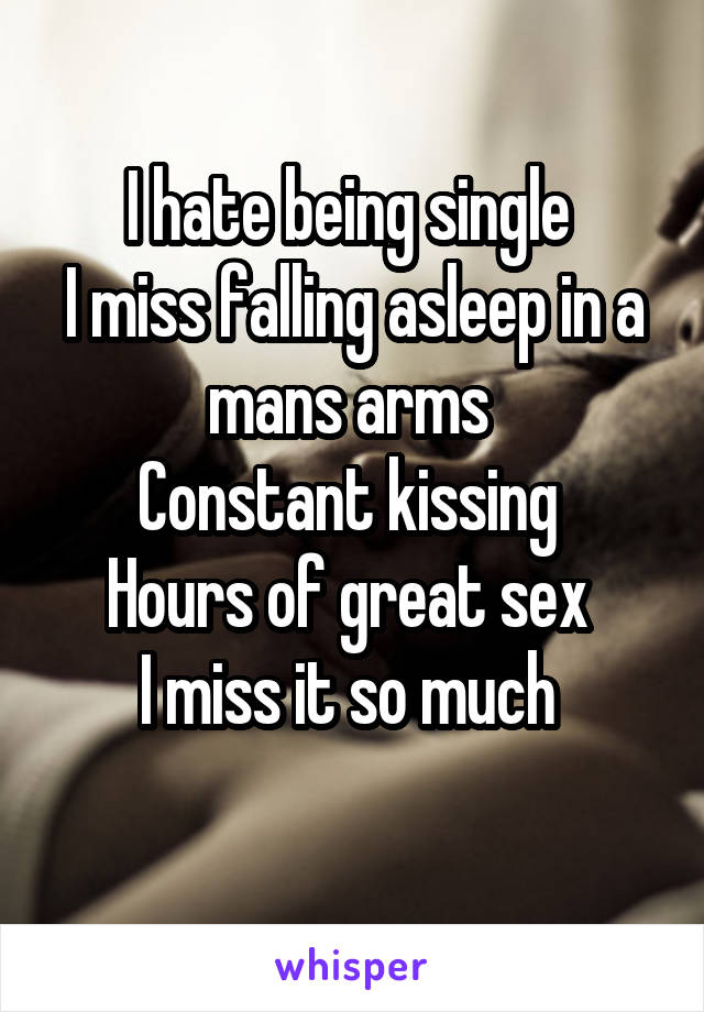 I hate being single 
I miss falling asleep in a mans arms 
Constant kissing 
Hours of great sex 
I miss it so much 
