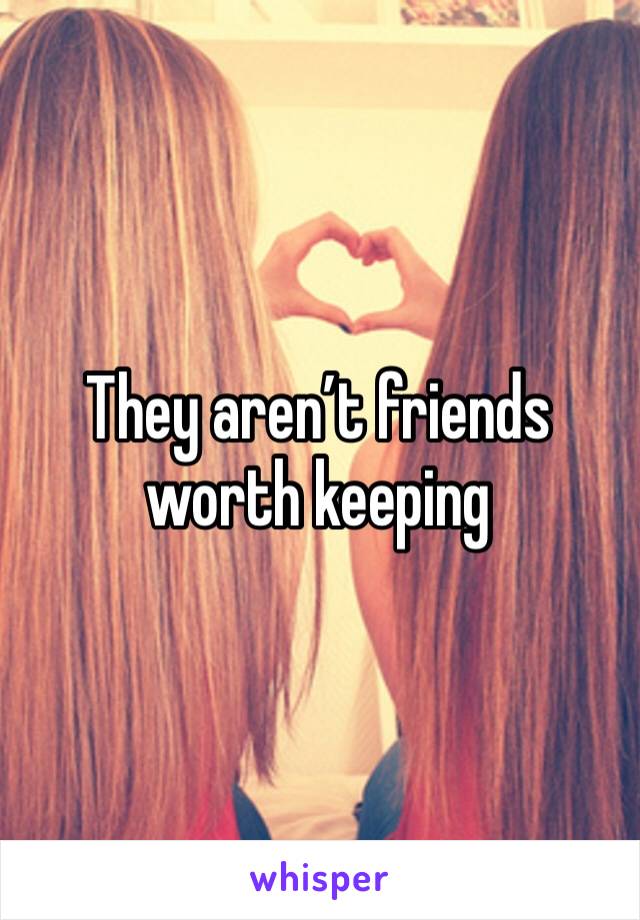 They aren’t friends worth keeping 