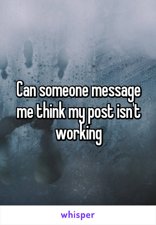 Can someone message me think my post isn't working