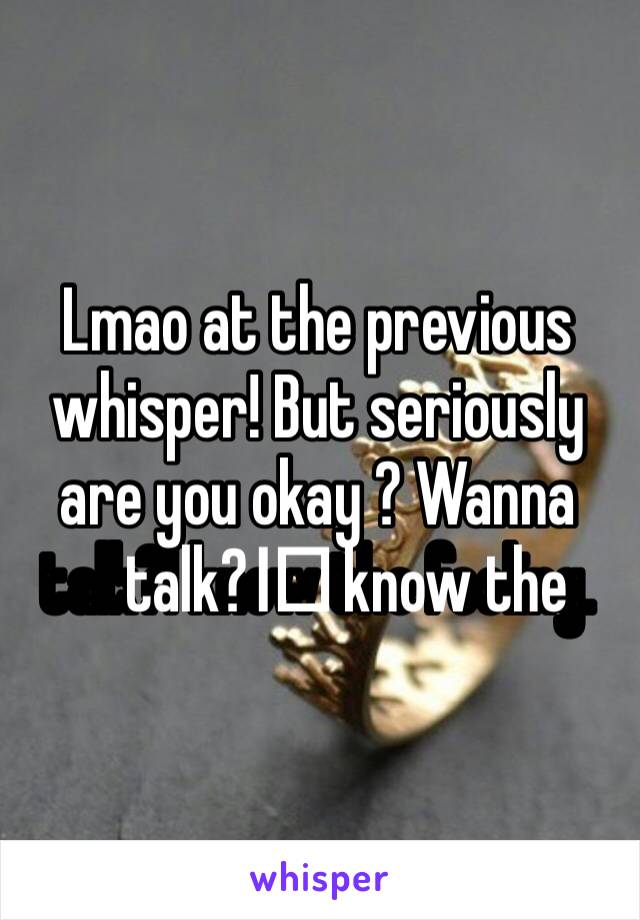 Lmao at the previous whisper! But seriously are you okay ? Wanna talk?I️ know the feeling. 