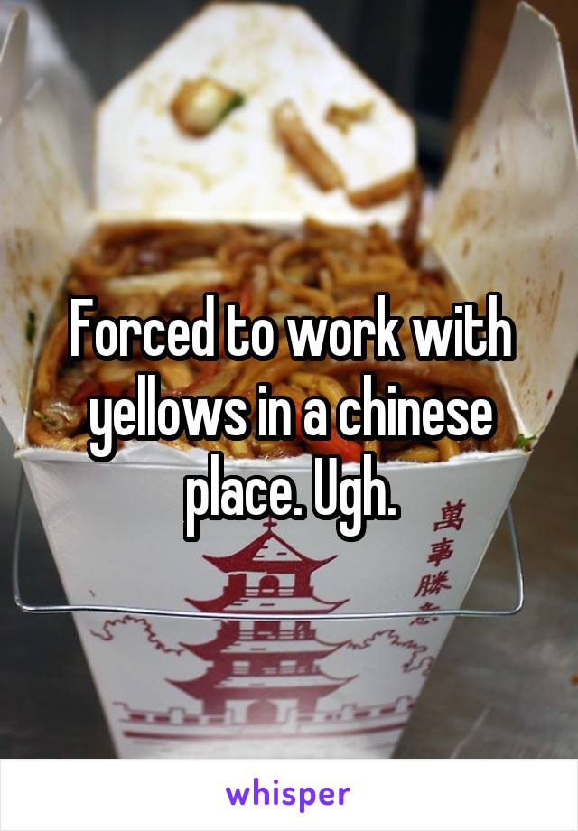 Forced to work with yellows in a chinese place. Ugh.