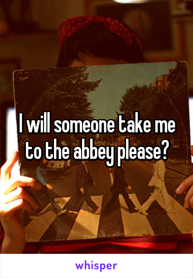I will someone take me to the abbey please?