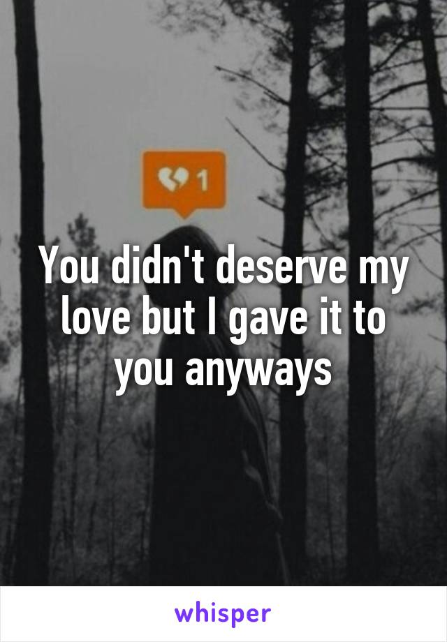 You didn't deserve my love but I gave it to you anyways
