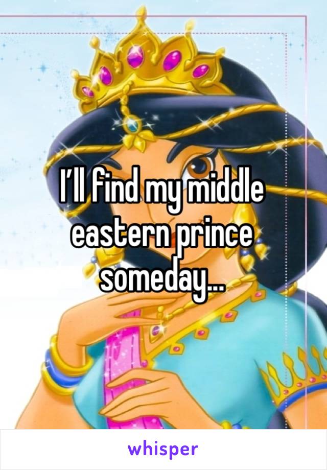 I’ll find my middle eastern prince someday...