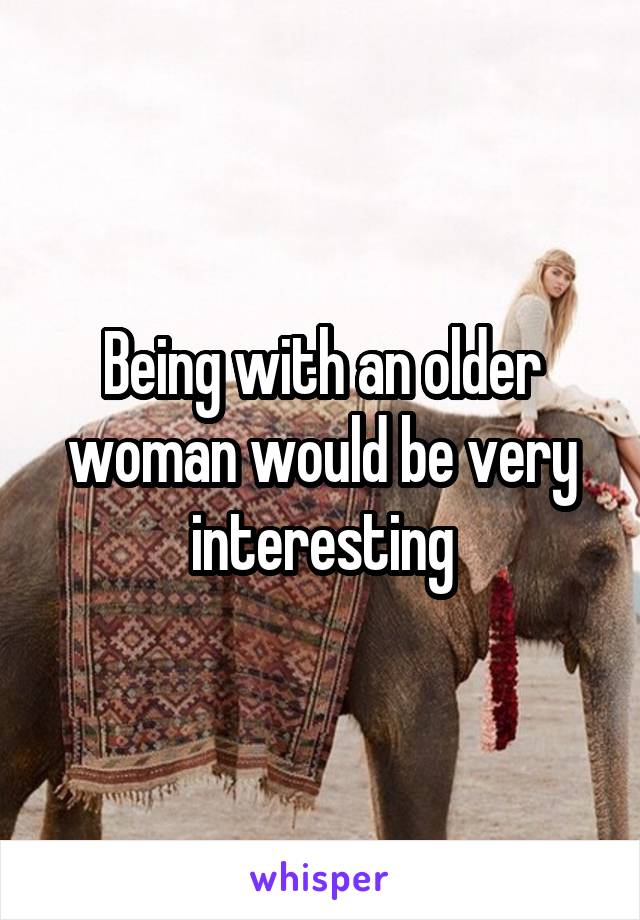 Being with an older woman would be very interesting