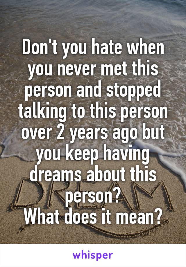 Don't you hate when you never met this person and stopped talking to this person over 2 years ago but you keep having dreams about this person?
What does it mean?
