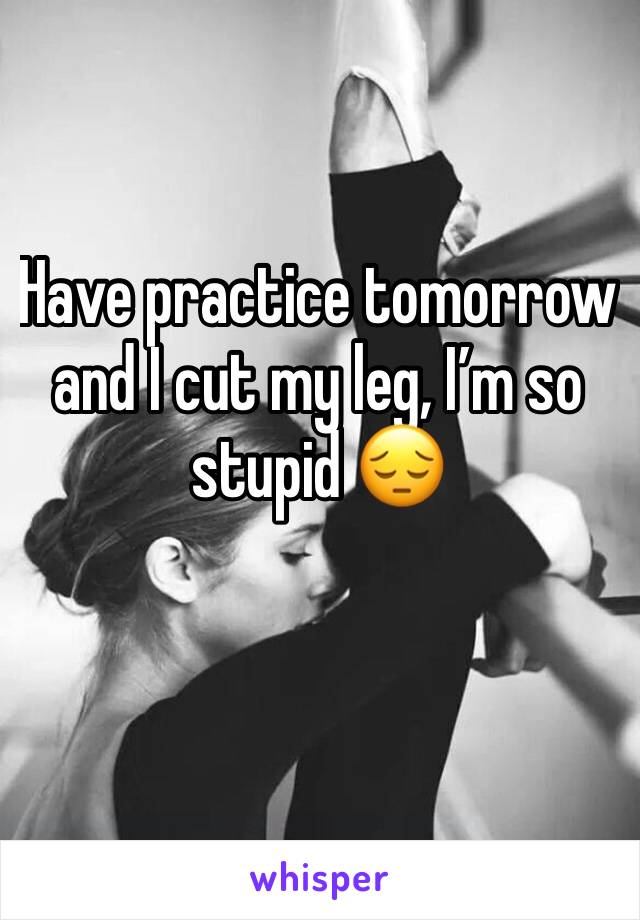 Have practice tomorrow and I cut my leg, I’m so stupid 😔