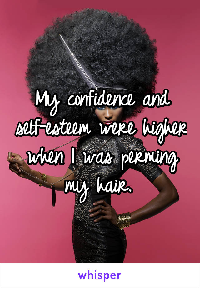 My confidence and self-esteem were higher when I was perming my hair. 