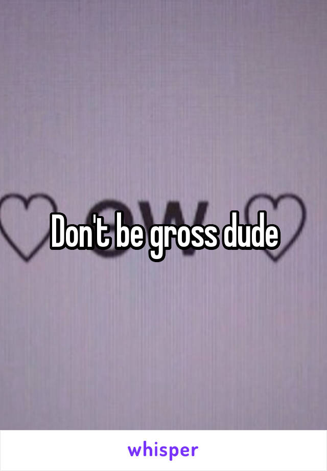 Don't be gross dude