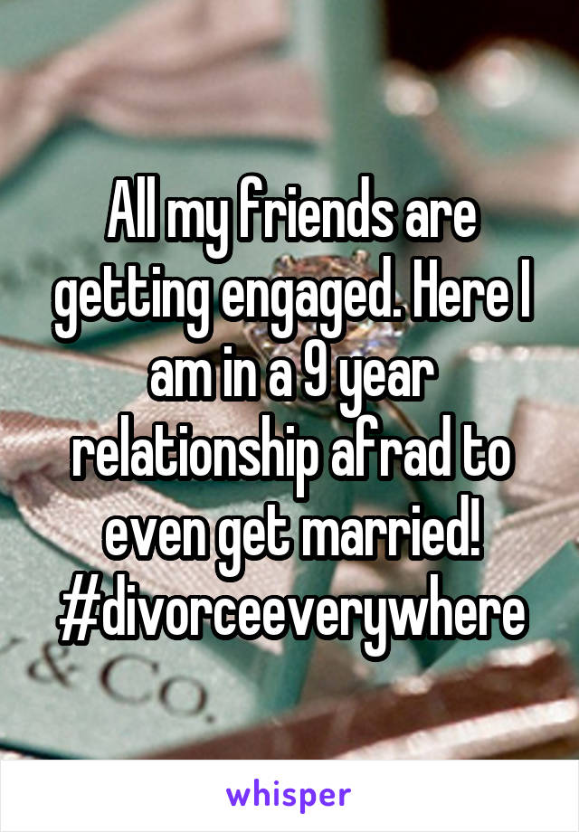 All my friends are getting engaged. Here I am in a 9 year relationship afrad to even get married! #divorceeverywhere