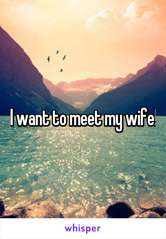 I want to meet my wife!