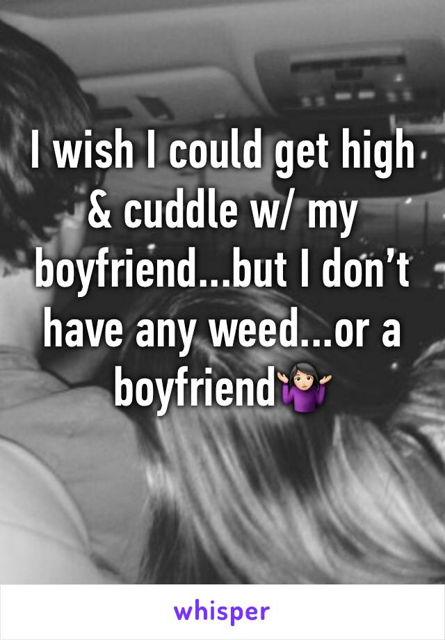 I wish I could get high & cuddle w/ my boyfriend...but I don’t have any weed...or a boyfriend🤷🏻‍♀️