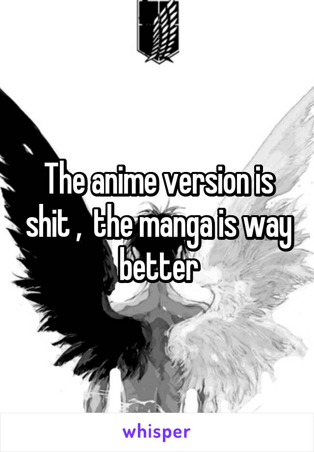 The anime version is shit ,  the manga is way better
