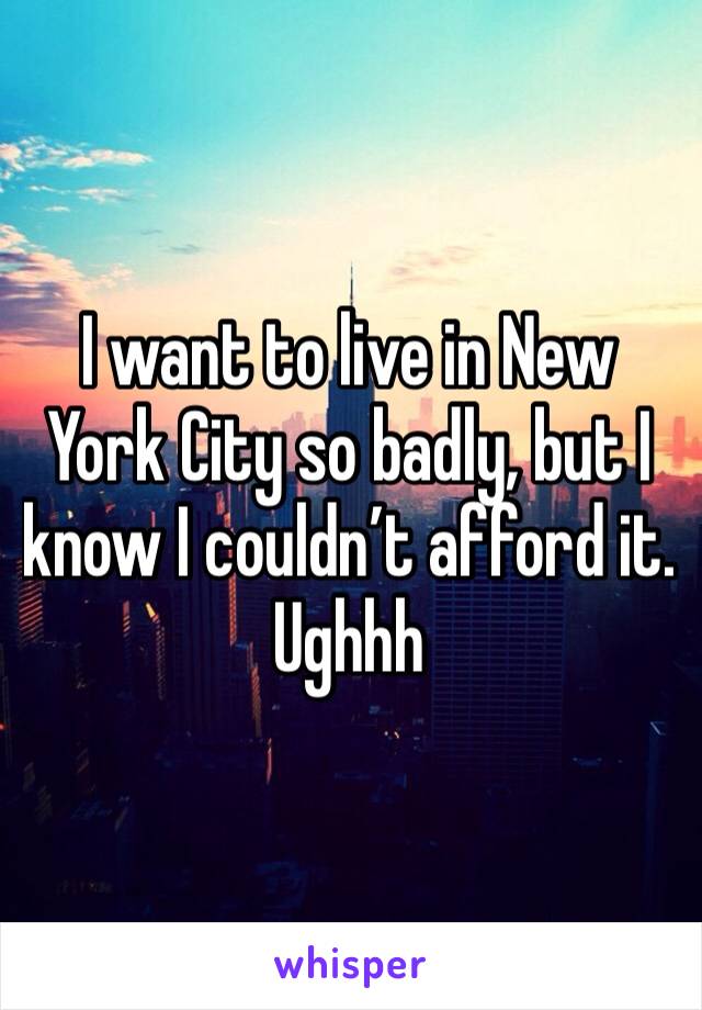 I want to live in New York City so badly, but I know I couldn’t afford it.  Ughhh