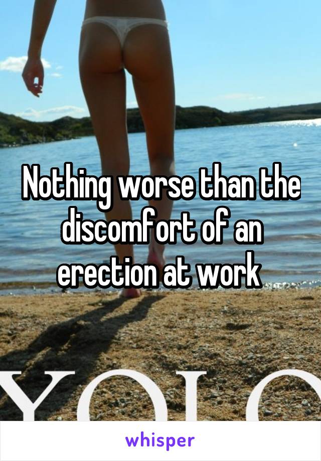 Nothing worse than the discomfort of an erection at work 