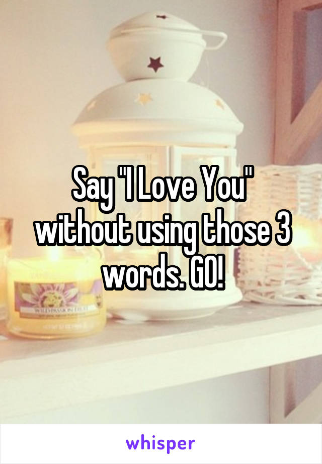 Say "I Love You" without using those 3 words. GO!