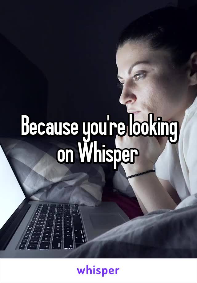 Because you're looking on Whisper 