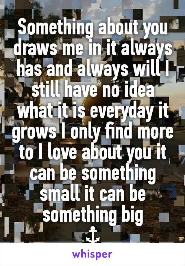 Something about you draws me in it always has and always will I still have no idea what it is everyday it grows I only find more to I love about you it can be something small it can be something big
⚓