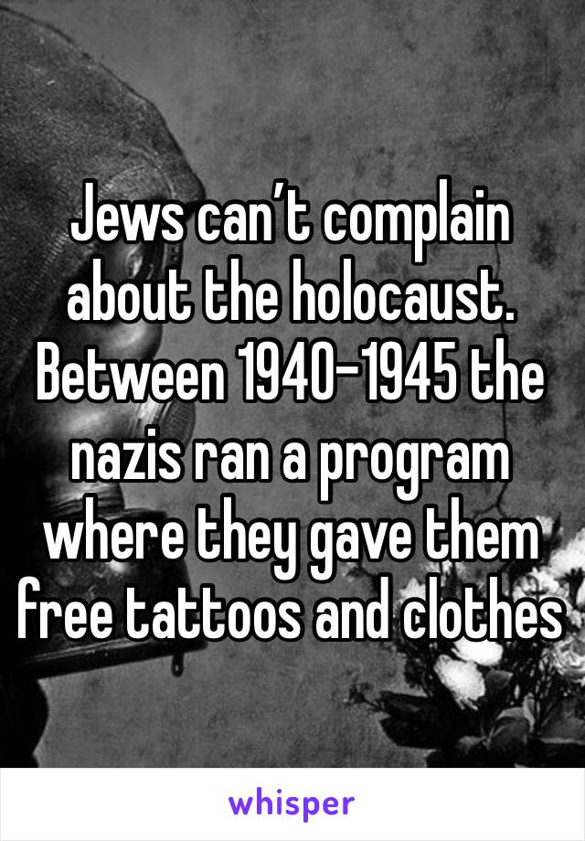 Jews can’t complain about the holocaust. Between 1940-1945 the nazis ran a program where they gave them free tattoos and clothes