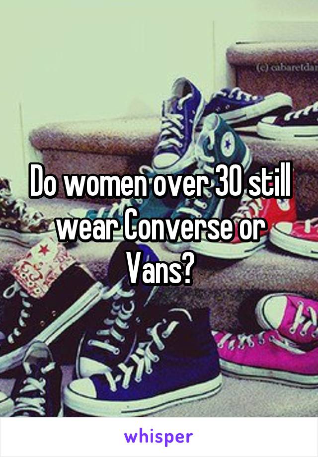 Do women over 30 still wear Converse or Vans?