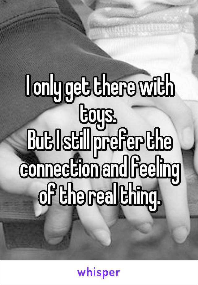 I only get there with toys. 
But I still prefer the connection and feeling of the real thing.
