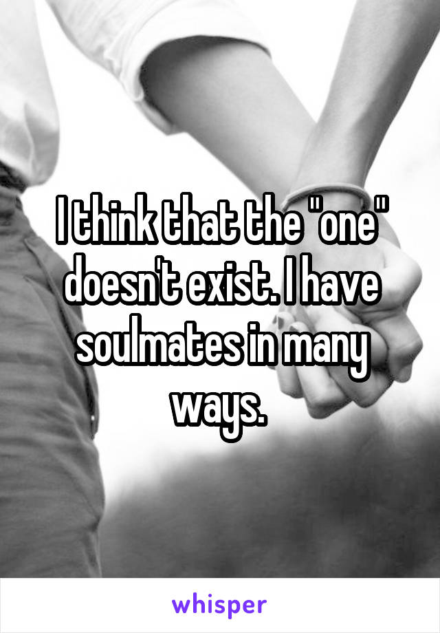 I think that the "one" doesn't exist. I have soulmates in many ways. 